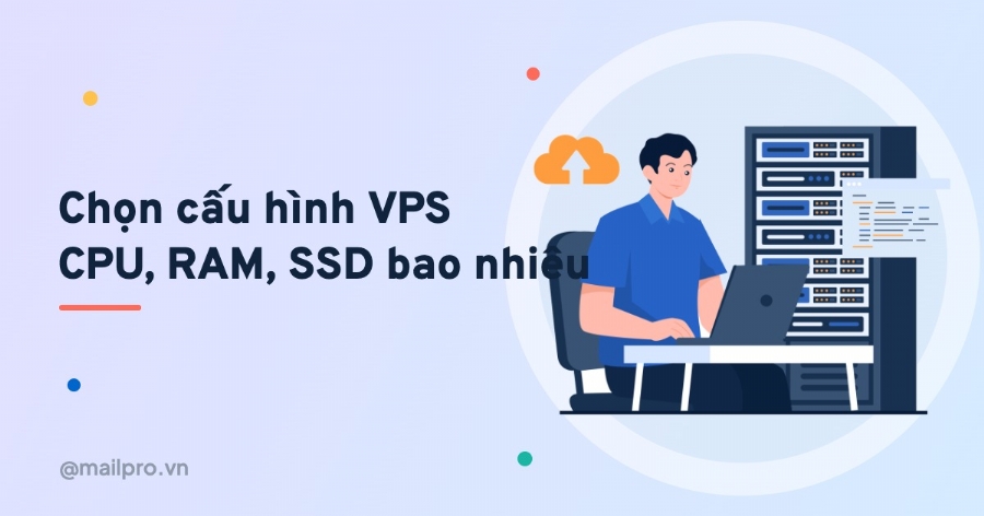 Chọn cấu hình VPS phù hợp: CPU, RAM, SSD bao nhiêu là đủ?